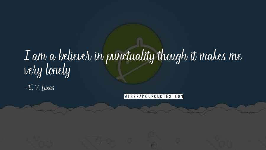 E. V. Lucas Quotes: I am a believer in punctuality though it makes me very lonely