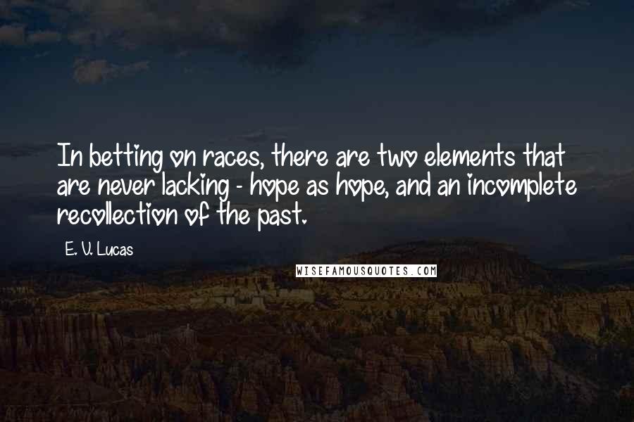 E. V. Lucas Quotes: In betting on races, there are two elements that are never lacking - hope as hope, and an incomplete recollection of the past.