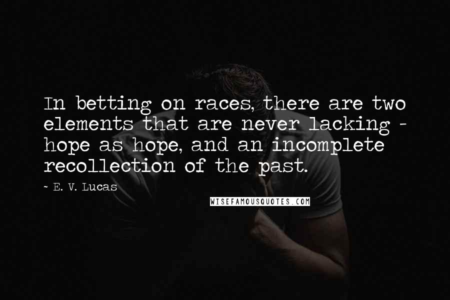 E. V. Lucas Quotes: In betting on races, there are two elements that are never lacking - hope as hope, and an incomplete recollection of the past.