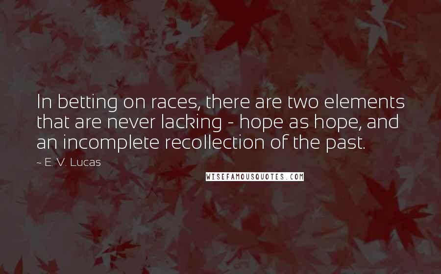 E. V. Lucas Quotes: In betting on races, there are two elements that are never lacking - hope as hope, and an incomplete recollection of the past.