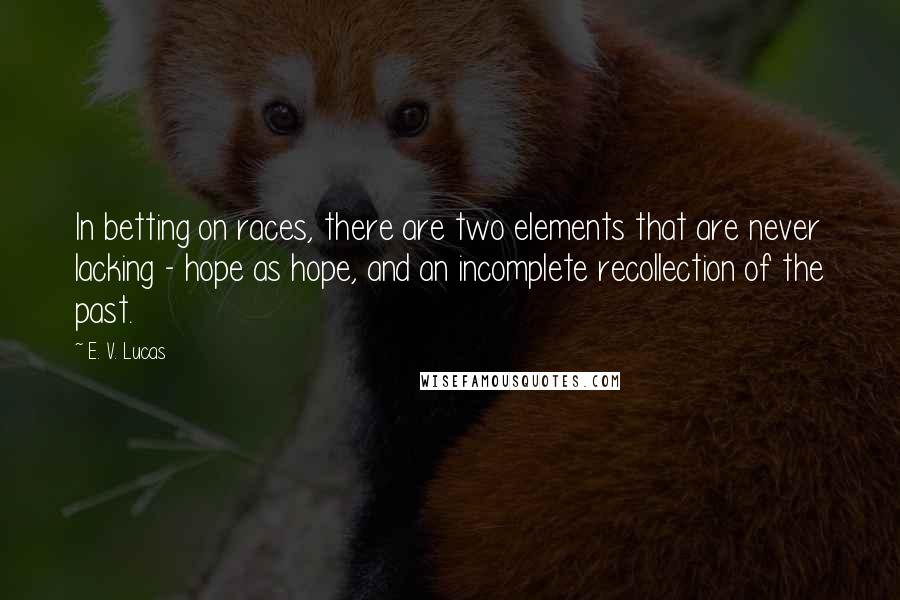 E. V. Lucas Quotes: In betting on races, there are two elements that are never lacking - hope as hope, and an incomplete recollection of the past.