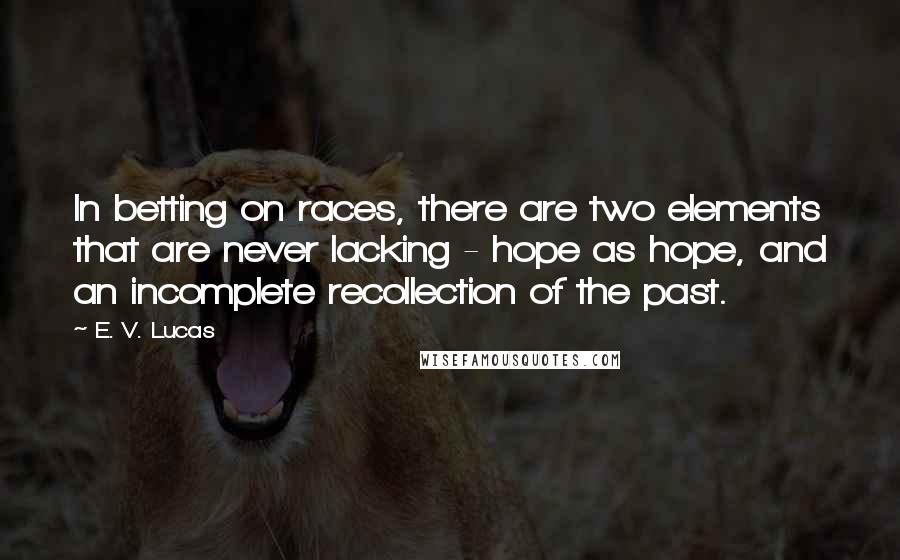 E. V. Lucas Quotes: In betting on races, there are two elements that are never lacking - hope as hope, and an incomplete recollection of the past.
