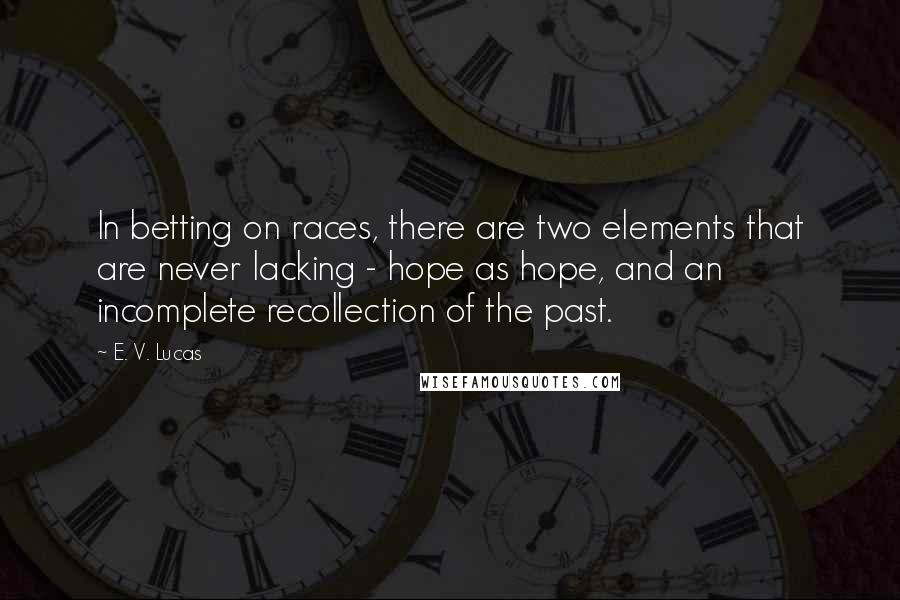 E. V. Lucas Quotes: In betting on races, there are two elements that are never lacking - hope as hope, and an incomplete recollection of the past.