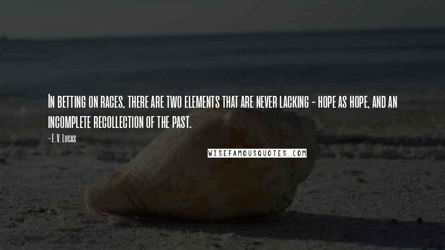 E. V. Lucas Quotes: In betting on races, there are two elements that are never lacking - hope as hope, and an incomplete recollection of the past.