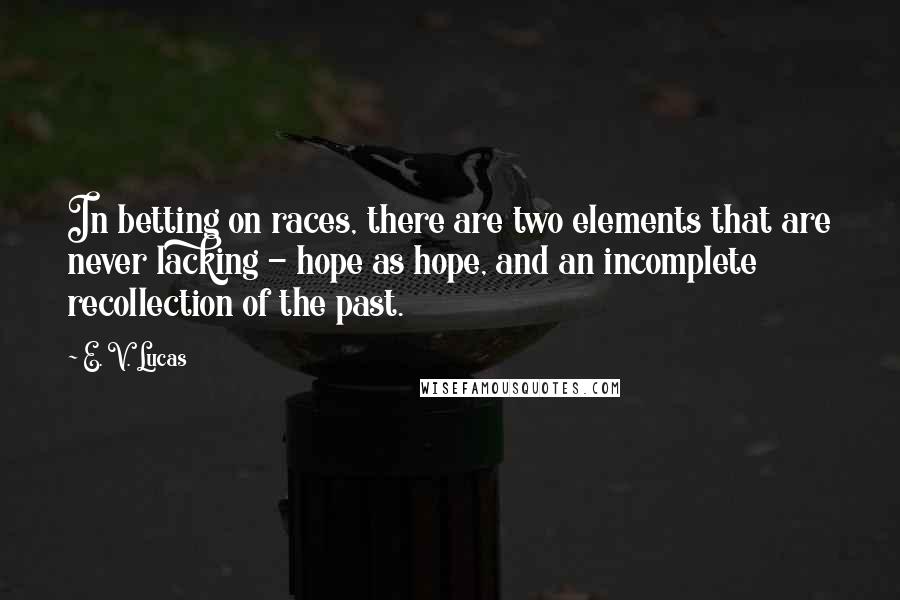 E. V. Lucas Quotes: In betting on races, there are two elements that are never lacking - hope as hope, and an incomplete recollection of the past.