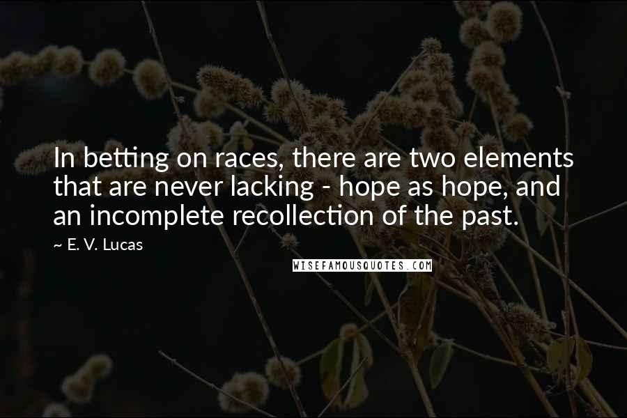 E. V. Lucas Quotes: In betting on races, there are two elements that are never lacking - hope as hope, and an incomplete recollection of the past.