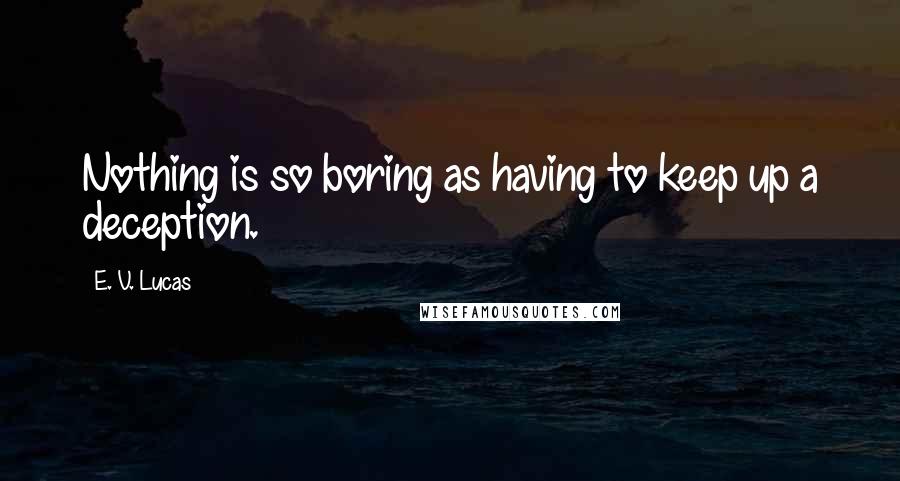 E. V. Lucas Quotes: Nothing is so boring as having to keep up a deception.