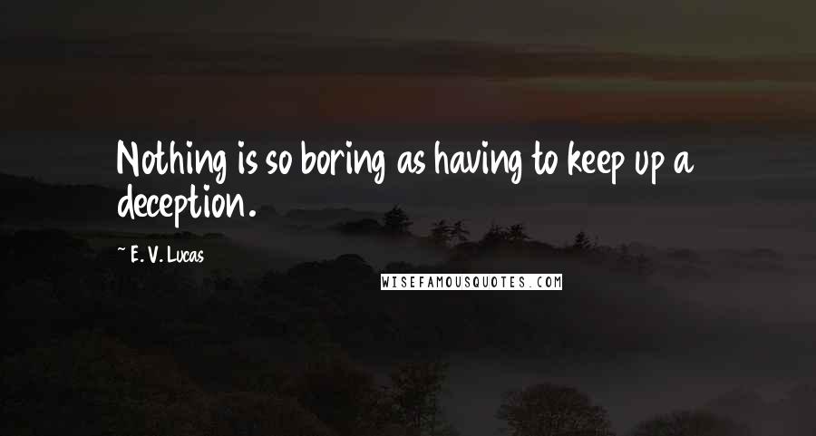 E. V. Lucas Quotes: Nothing is so boring as having to keep up a deception.