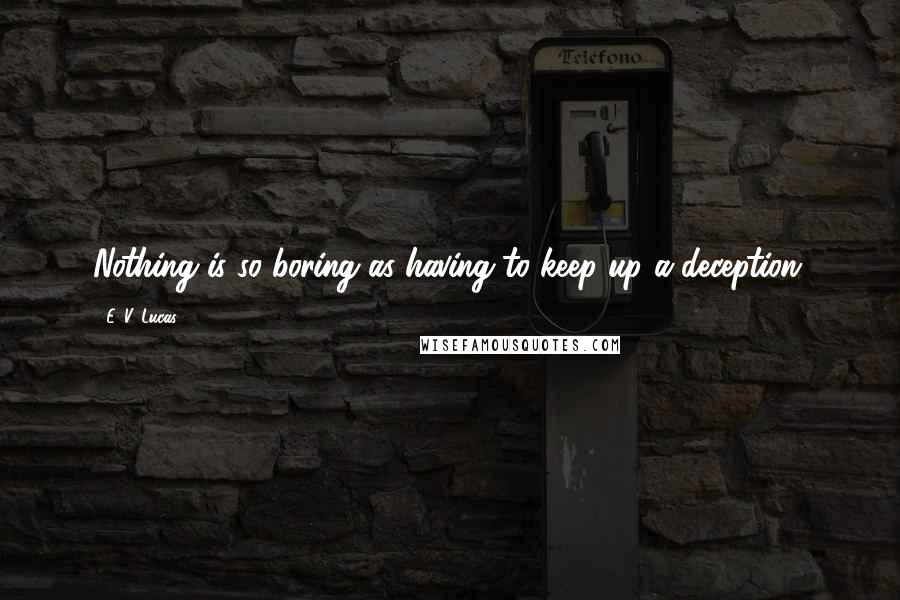 E. V. Lucas Quotes: Nothing is so boring as having to keep up a deception.