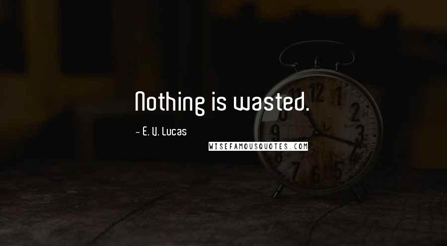 E. V. Lucas Quotes: Nothing is wasted.