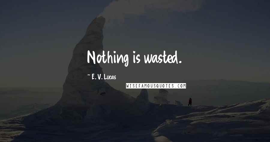 E. V. Lucas Quotes: Nothing is wasted.