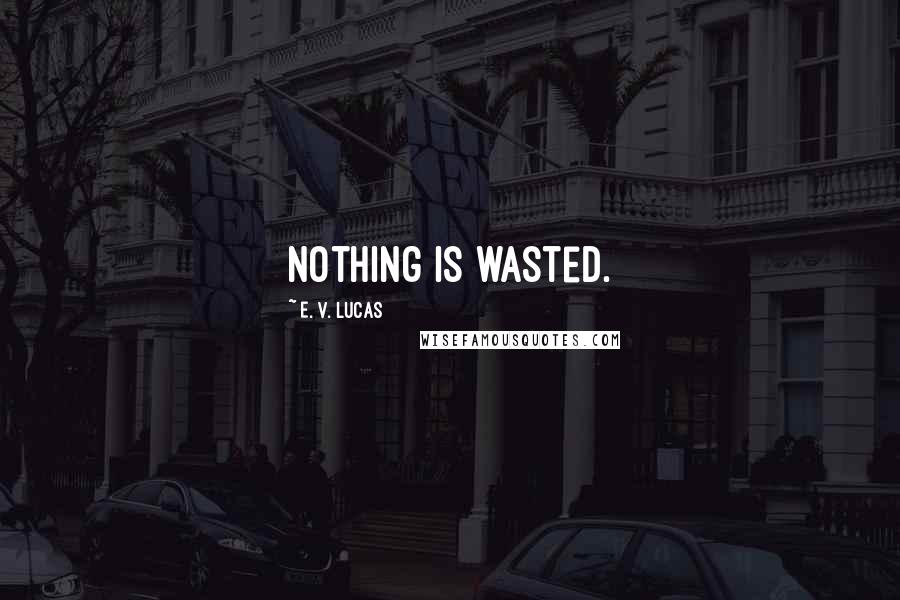 E. V. Lucas Quotes: Nothing is wasted.