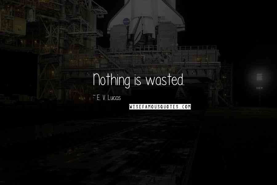 E. V. Lucas Quotes: Nothing is wasted.