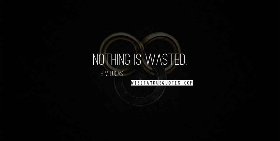 E. V. Lucas Quotes: Nothing is wasted.