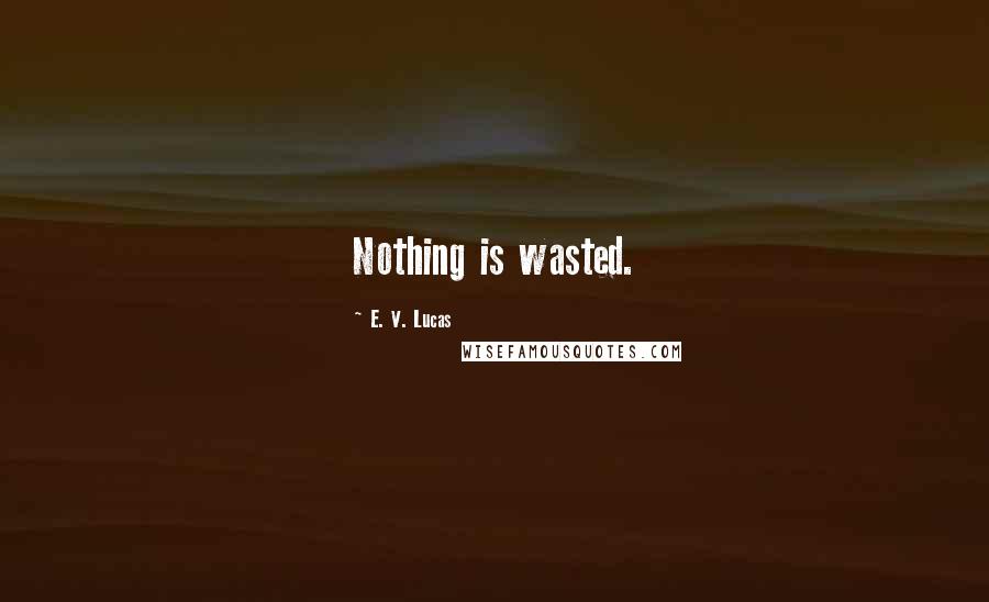 E. V. Lucas Quotes: Nothing is wasted.