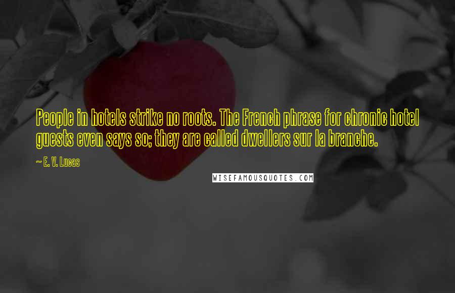 E. V. Lucas Quotes: People in hotels strike no roots. The French phrase for chronic hotel guests even says so; they are called dwellers sur la branche.