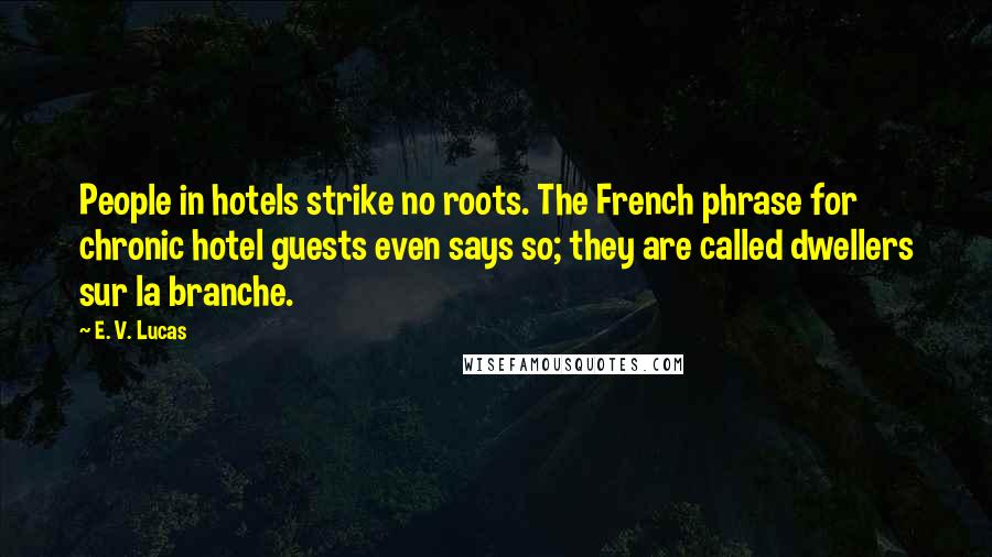 E. V. Lucas Quotes: People in hotels strike no roots. The French phrase for chronic hotel guests even says so; they are called dwellers sur la branche.