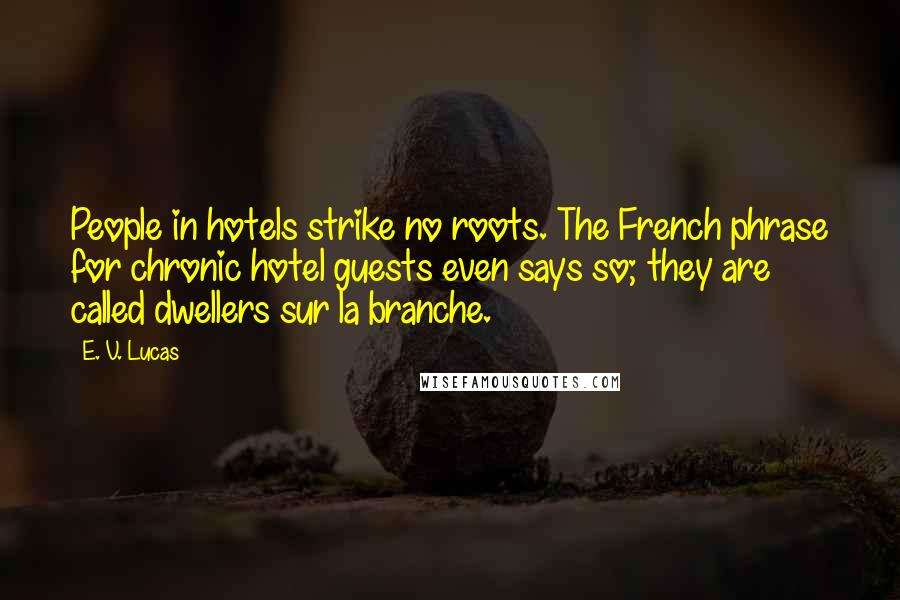 E. V. Lucas Quotes: People in hotels strike no roots. The French phrase for chronic hotel guests even says so; they are called dwellers sur la branche.