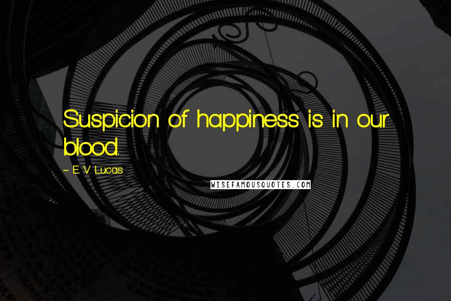 E. V. Lucas Quotes: Suspicion of happiness is in our blood.