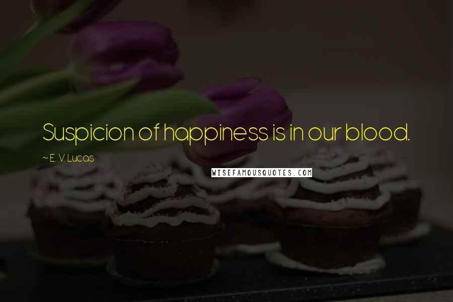 E. V. Lucas Quotes: Suspicion of happiness is in our blood.