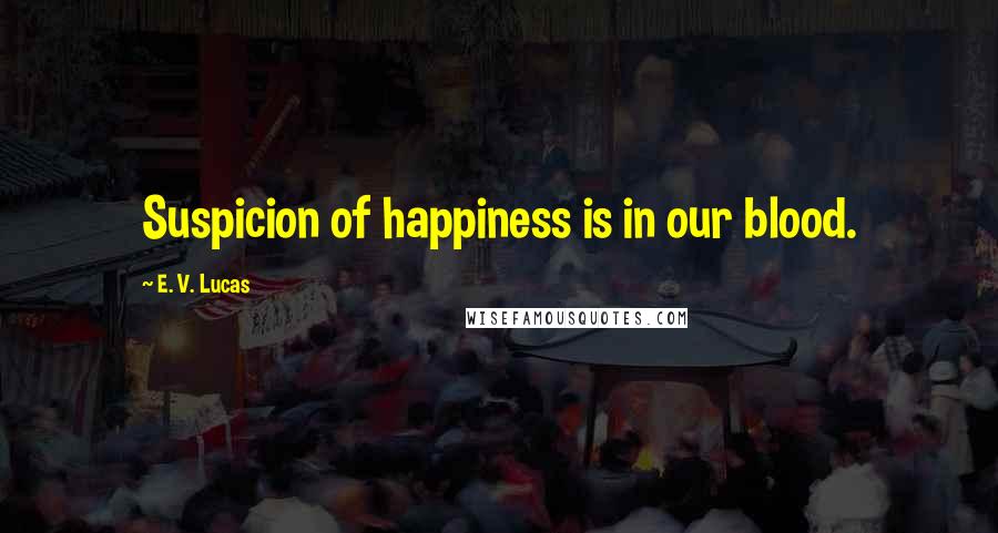 E. V. Lucas Quotes: Suspicion of happiness is in our blood.