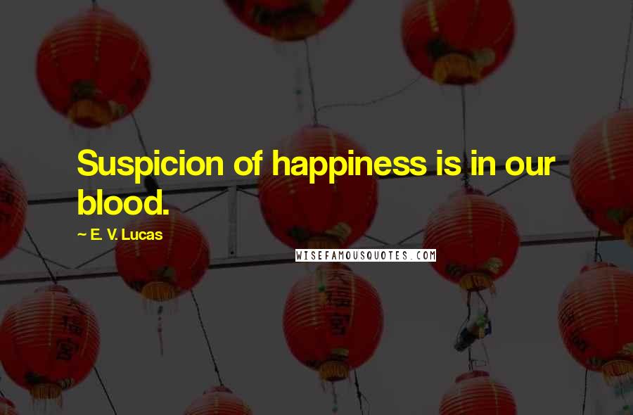 E. V. Lucas Quotes: Suspicion of happiness is in our blood.