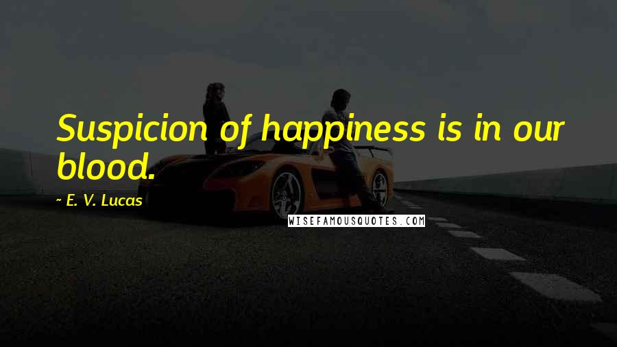 E. V. Lucas Quotes: Suspicion of happiness is in our blood.