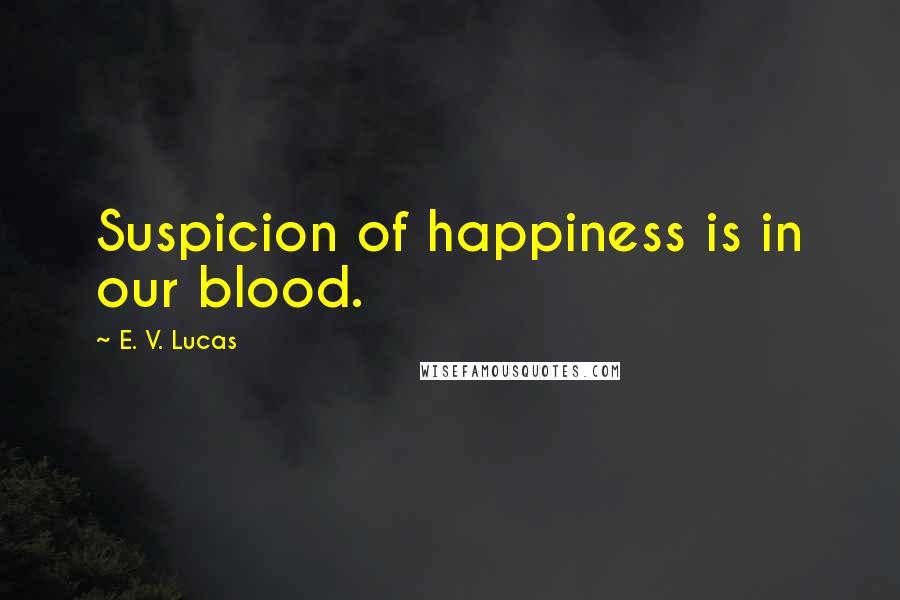 E. V. Lucas Quotes: Suspicion of happiness is in our blood.