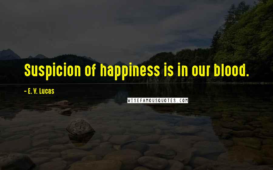 E. V. Lucas Quotes: Suspicion of happiness is in our blood.