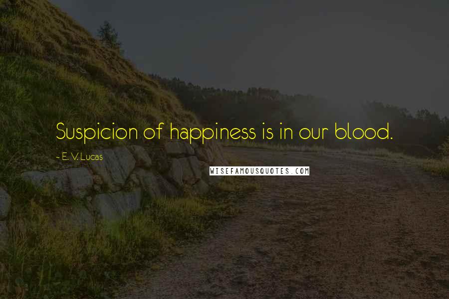 E. V. Lucas Quotes: Suspicion of happiness is in our blood.