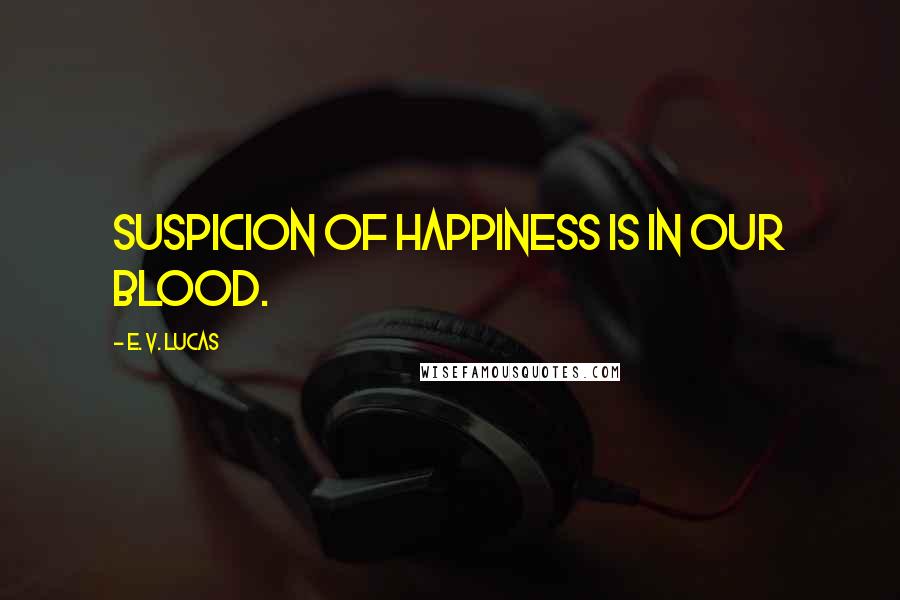 E. V. Lucas Quotes: Suspicion of happiness is in our blood.