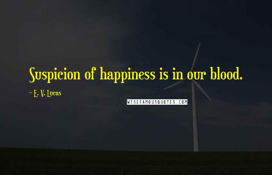 E. V. Lucas Quotes: Suspicion of happiness is in our blood.