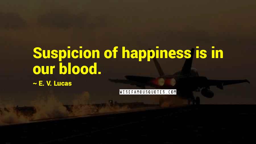 E. V. Lucas Quotes: Suspicion of happiness is in our blood.