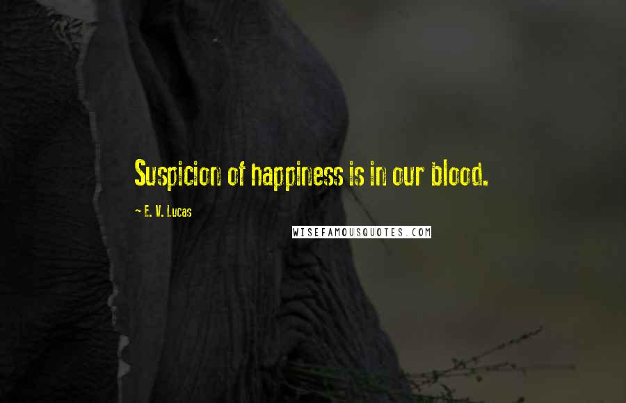 E. V. Lucas Quotes: Suspicion of happiness is in our blood.