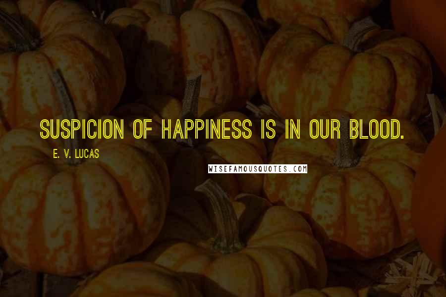 E. V. Lucas Quotes: Suspicion of happiness is in our blood.