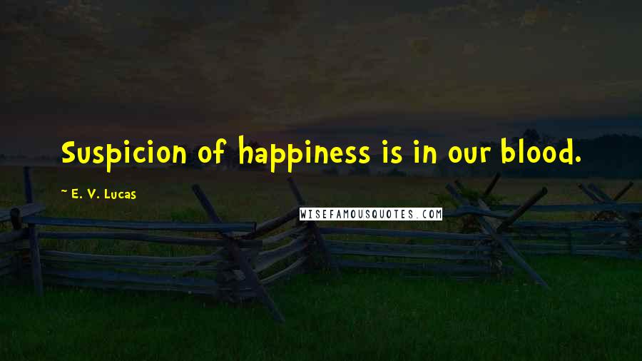 E. V. Lucas Quotes: Suspicion of happiness is in our blood.