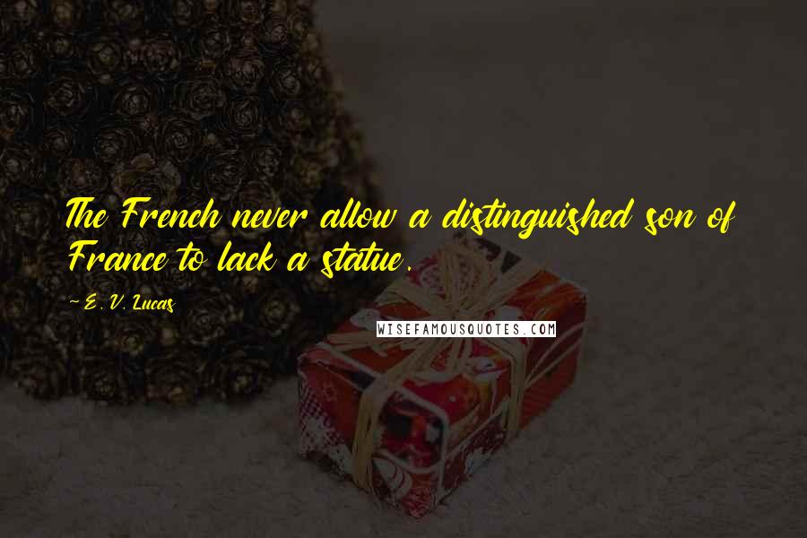 E. V. Lucas Quotes: The French never allow a distinguished son of France to lack a statue.