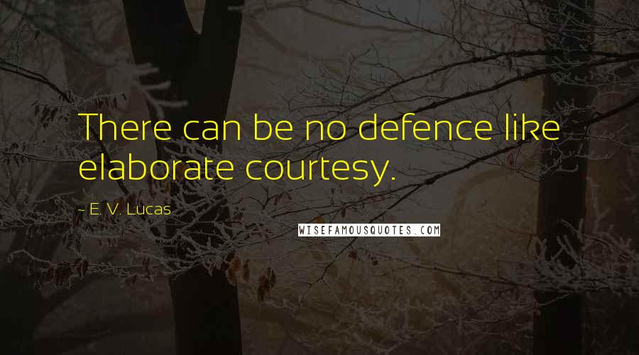 E. V. Lucas Quotes: There can be no defence like elaborate courtesy.