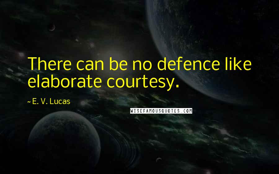 E. V. Lucas Quotes: There can be no defence like elaborate courtesy.