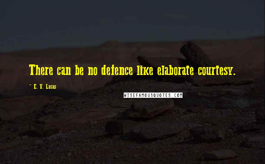 E. V. Lucas Quotes: There can be no defence like elaborate courtesy.