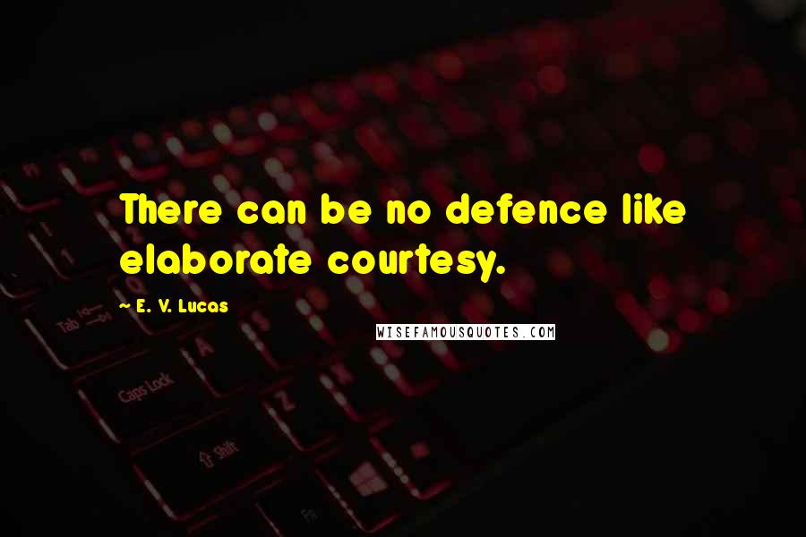 E. V. Lucas Quotes: There can be no defence like elaborate courtesy.