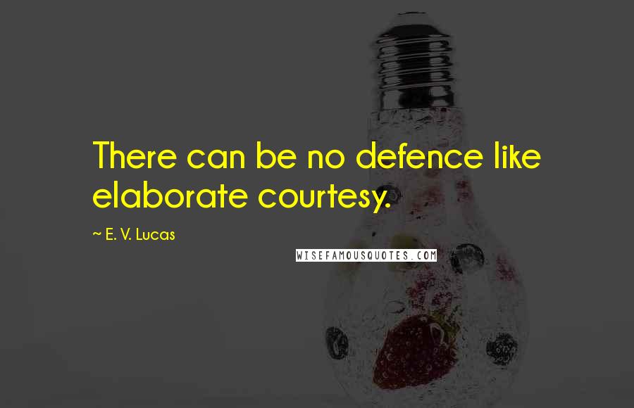 E. V. Lucas Quotes: There can be no defence like elaborate courtesy.