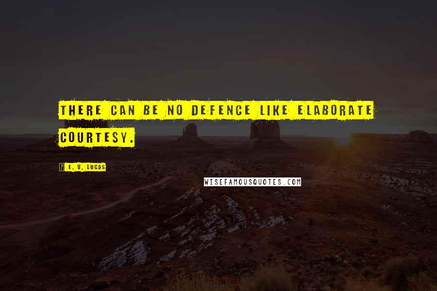 E. V. Lucas Quotes: There can be no defence like elaborate courtesy.