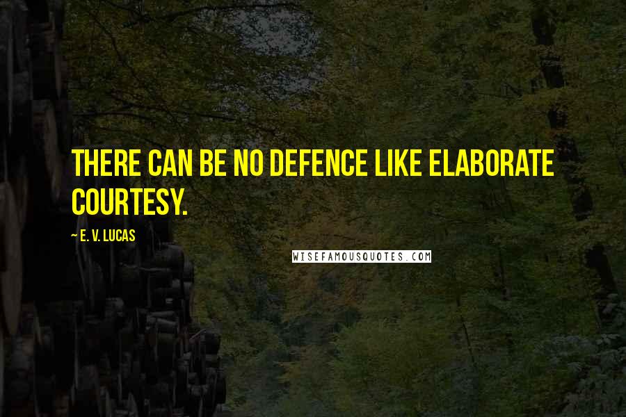 E. V. Lucas Quotes: There can be no defence like elaborate courtesy.