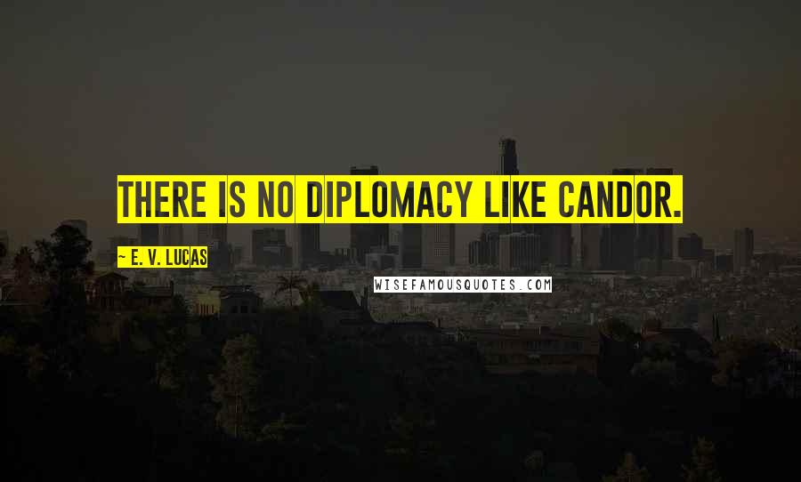 E. V. Lucas Quotes: There is no diplomacy like candor.