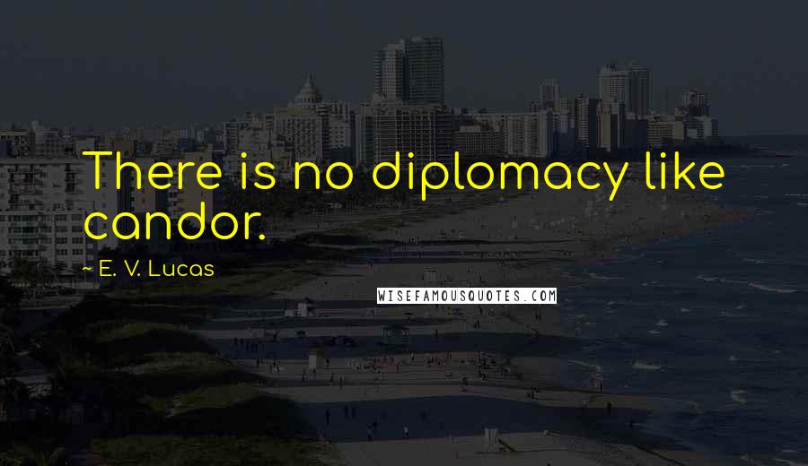 E. V. Lucas Quotes: There is no diplomacy like candor.