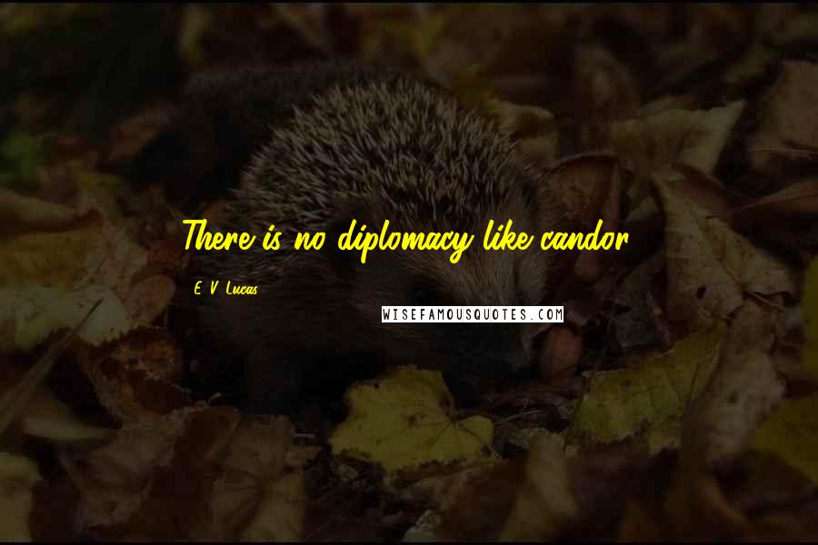 E. V. Lucas Quotes: There is no diplomacy like candor.