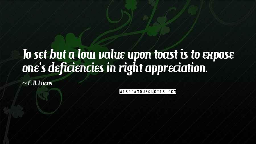 E. V. Lucas Quotes: To set but a low value upon toast is to expose one's deficiencies in right appreciation.