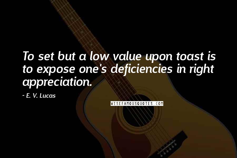 E. V. Lucas Quotes: To set but a low value upon toast is to expose one's deficiencies in right appreciation.