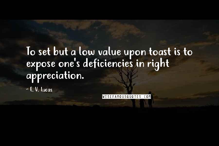 E. V. Lucas Quotes: To set but a low value upon toast is to expose one's deficiencies in right appreciation.